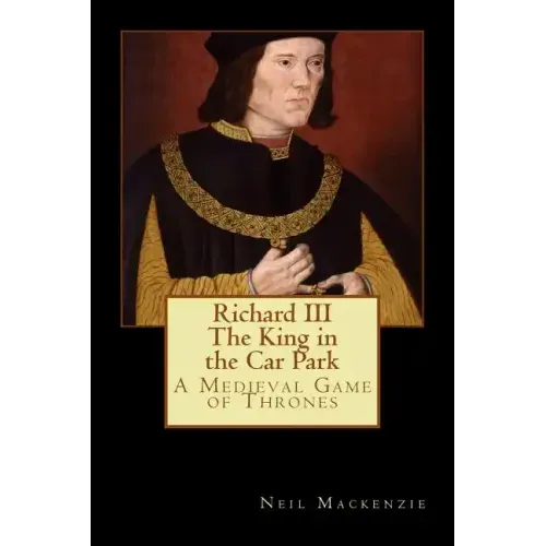 Richard III: The King in the Car Park: A Medieval Game of Thrones