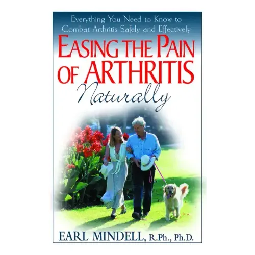 Easing the Pain of Arthritis Naturally: Everything You Need to Know to Combat Arthritis Safely and Effectively