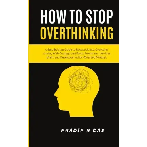 How To Stop Overthinking: A Step-By-Step Guide to Reduce Stress, Overcome Anxiety with Courage and Poise, Rewire Your Anxious Brain, and Develop an Ac