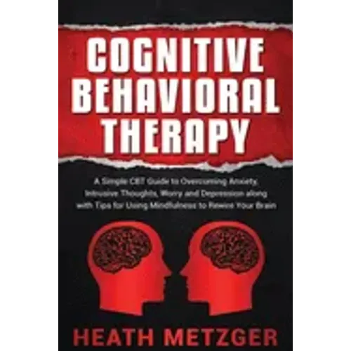 Cognitive Behavioral Therapy: A Simple CBT Guide to Overcoming Anxiety, Intrusive Thoughts, Worry and Depression along with Tips for Using Mindfulne