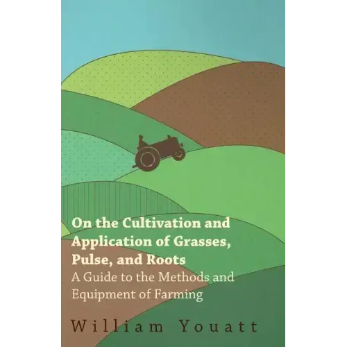 On the Cultivation and Application of Grasses, Pulse, and Roots - A Guide to the Methods and Equipment of Farming