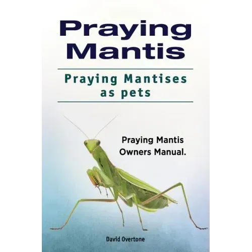 Praying Mantis. Praying Mantises as Pets. Praying Mantis Owners Manual.
