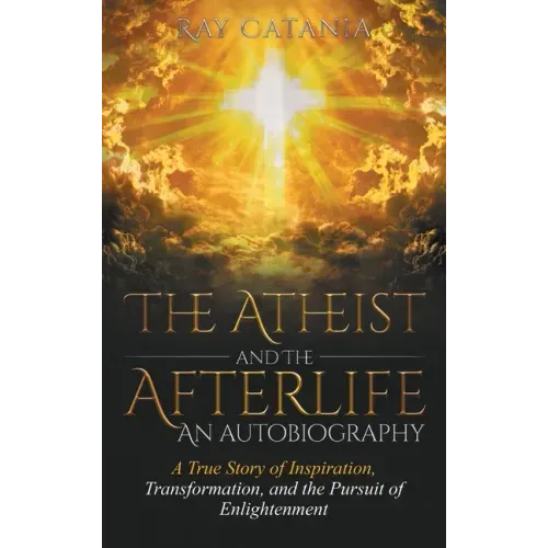 The Atheist and the Afterlife - an Autobiography: A True Story of Inspiration, Transformation, and the Pursuit of Enlightenment