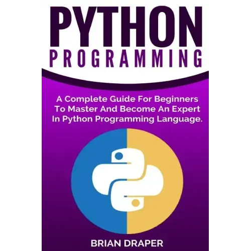 Python Programming: A Complete Guide For Beginners To Master And Become An Expert In Python Programming Language