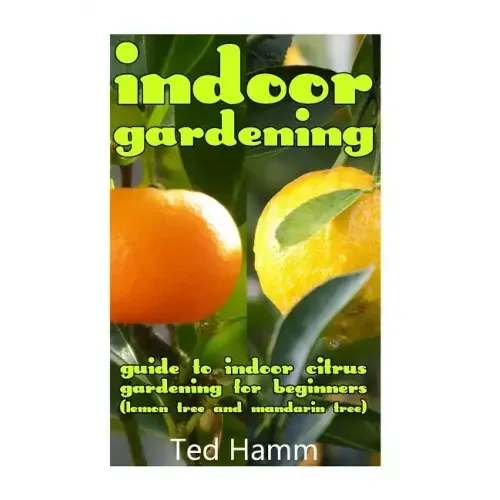Indoor Gardening: Guide to Indoor Citrus Gardening For Beginners (Lemon Tree and Mandarin Tree)