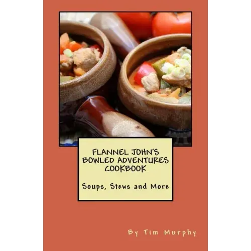 Flannel John's Bowled Adventures Cookbook: Soups, Stews and More