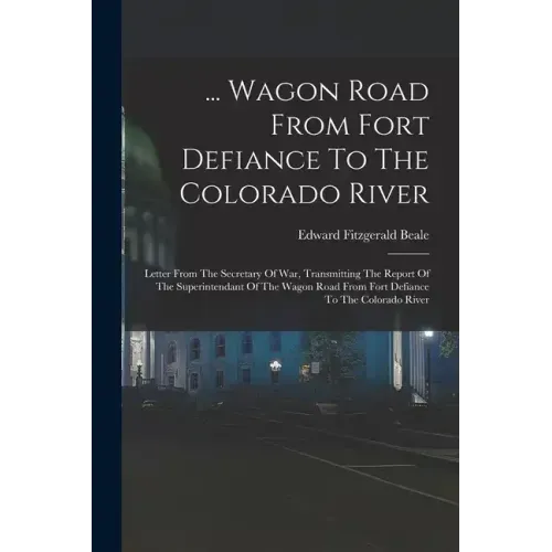 ... Wagon Road From Fort Defiance To The Colorado River: Letter From The Secretary Of War, Transmitting The Report Of The Superintendant Of The Wagon