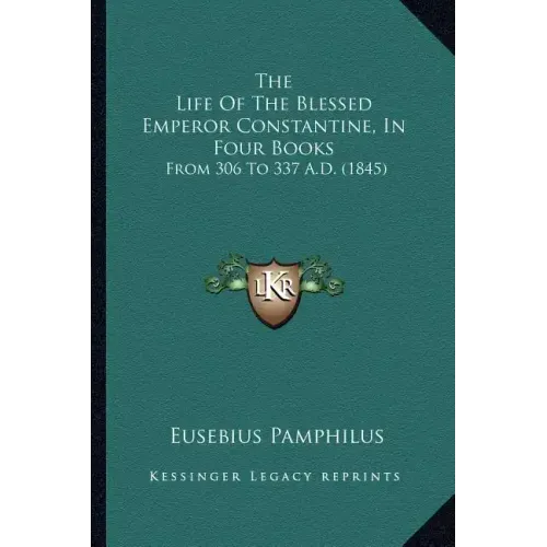 The Life of the Blessed Emperor Constantine, in Four Books: From 306 to 337 A.D. (1845)
