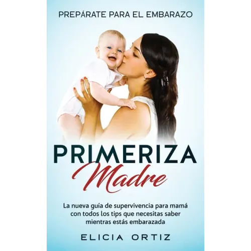 Madre primeriza: Prepárate para el embrazo: La nueva guía de supervivencia para mamá con todos los tips que necesitas saber mientras estás embarazada