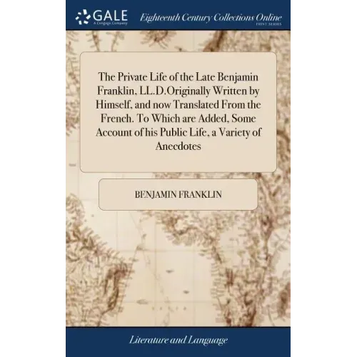 The Private Life of the Late Benjamin Franklin, LL.D.Originally Written by Himself, and now Translated From the French. To Which are Added, Some Accou