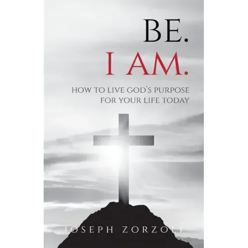 Be. I Am.: How to Live God's Purpose for Your Life Today