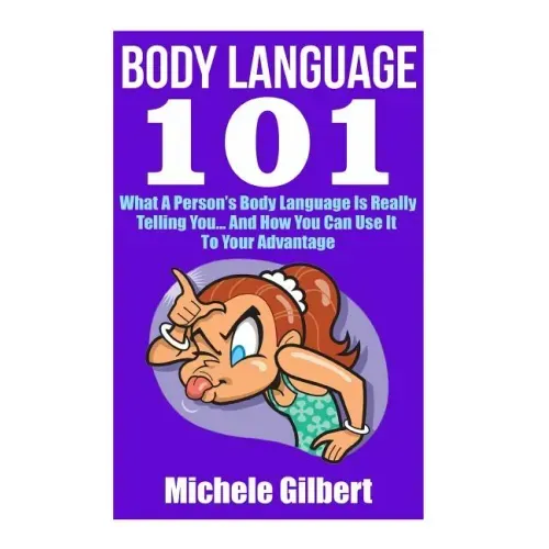 Body Language 101: What A Person's Body Language Is Really Telling You...And How You Can Use It To Your Advantage