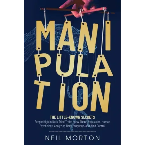 Manipulation: The Little-Known Secrets People High in Dark Triad Traits Know About Persuasion, Human Psychology, Analyzing Body Language, and Mind