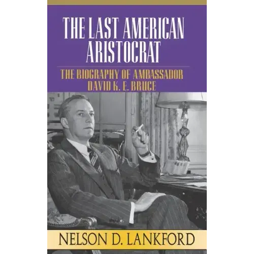 The Last American Aristocrat: The Biography of Ambassador David K.E. Bruce, 1898-1977