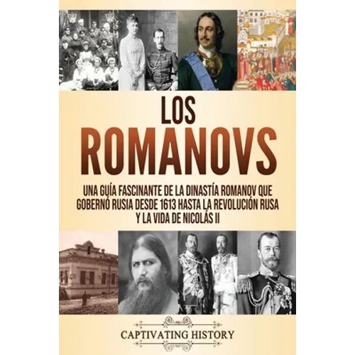Los Romanovs: Una guía fascinante de la dinastía Romanov que gobernó Rusia desde 1613 hasta la Revolución rusa y la vida de Nicolás II - Paperback