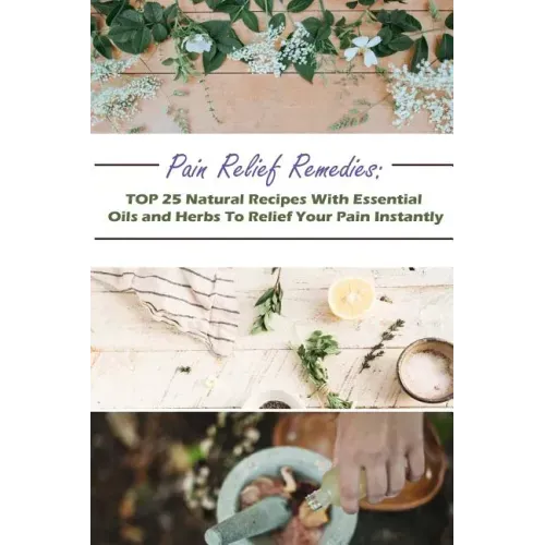 Pain Relief Remedies: TOP 25 Natural Recipes With Essential Oils And Herbs To Relief Your Pain Instantly: (Natural Remedies, Herbal Remedies