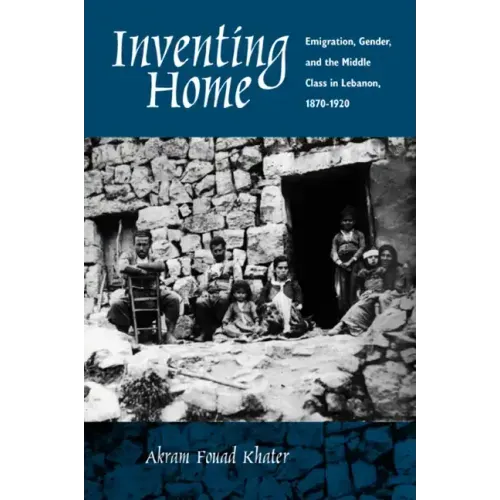 Inventing Home: Emigration, Gender, and the Middle Class in Lebanon, 1870-1920