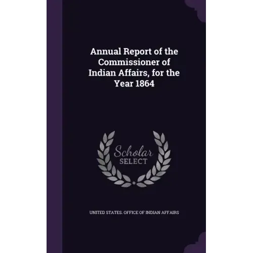 Annual Report of the Commissioner of Indian Affairs, for the Year 1864