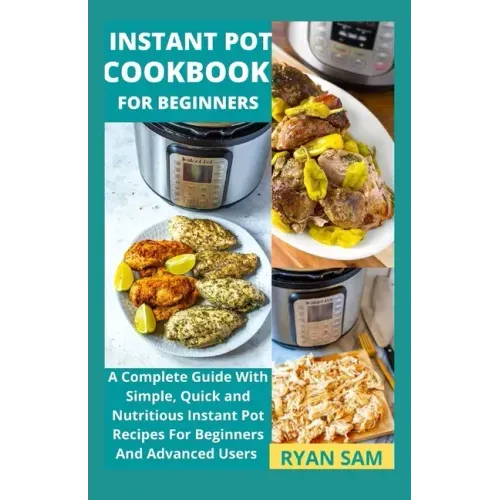 Instant Pot Cookbook For Beginners: A Complete Guide With Simple, Quick and Nutritious Instant Pot Recipes For Beginners And Advanced Users