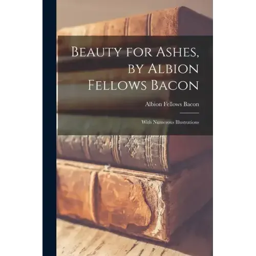 Beauty for Ashes, by Albion Fellows Bacon; With Numerous Illustrations