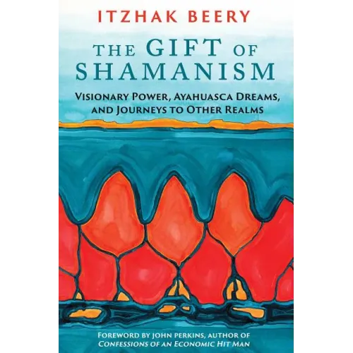 The Gift of Shamanism: Visionary Power, Ayahuasca Dreams, and Journeys to Other Realms