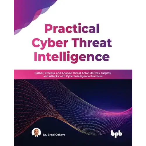 Practical Cyber Threat Intelligence: Gather, Process, and Analyze Threat Actor Motives, Targets, and Attacks with Cyber Intelligence Practices