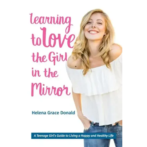 Learning to Love the Girl in the Mirror: A Teenage Girl's Guide to Living a Happy and Healthy Life