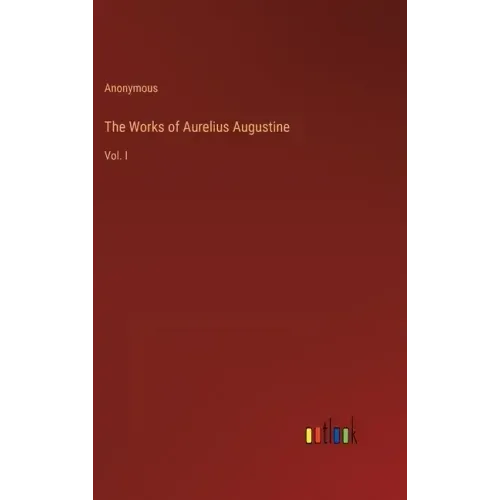 The Works of Aurelius Augustine: Vol. I