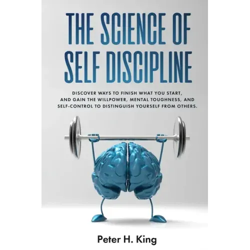 The Science of Self-Discipline: Discover Ways to Finish What You Start and Gain the Willpower, Mental Toughness, and Self-Control to Distinguish Yours