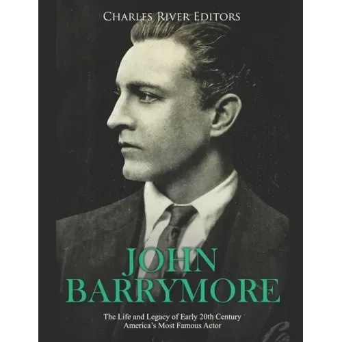 John Barrymore: The Life and Legacy of Early 20th Century America's Most Famous Actor
