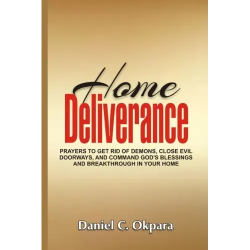 Home Deliverance: Prayers to Get Rid of Demons, Close Evil Doorways, and Command God's Blessings and Breakthrough in Your Home