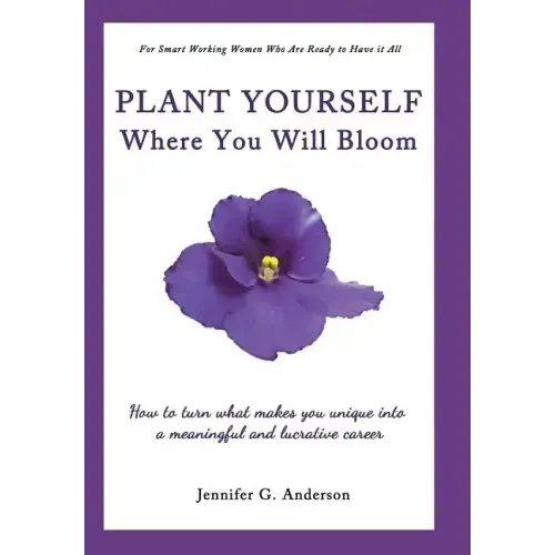 Plant Yourself Where You Will Bloom: How to Turn What Makes You Unique Into a Meaningful and Lucrative Career