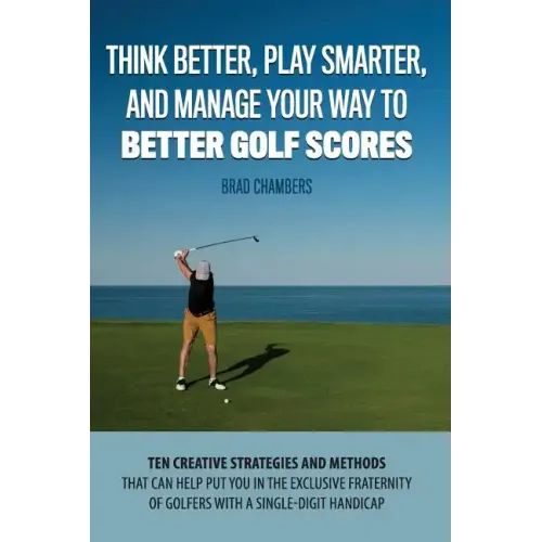 Think Better, Play Smarter, and Manage Your Way to Better Golf Scores: Ten creative strategies and methods that can help put you in the exclusive frat