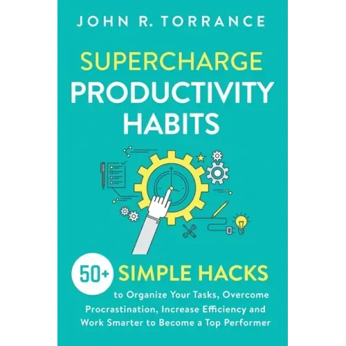Supercharge Productivity Habits: 50+ Simple Hacks to Organize Your Tasks, Overcome Procrastination, Increase Efficiency and Work Smarter to Become a T