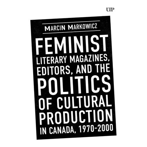 Feminist Literary Magazines, Editors, and the Politics of Cultural Production in Canada, 1970-2000