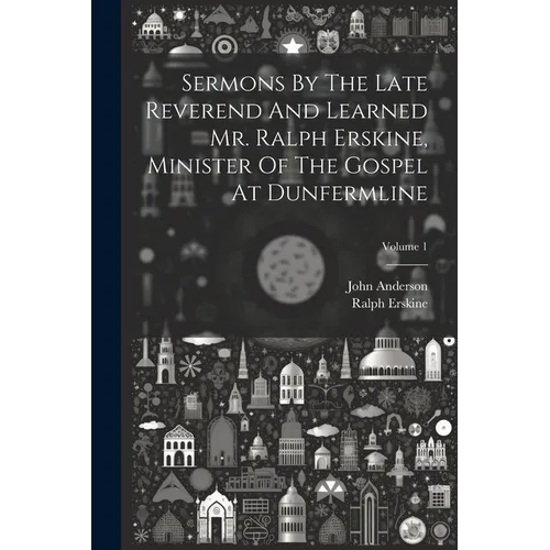 Sermons By The Late Reverend And Learned Mr. Ralph Erskine, Minister Of The Gospel At Dunfermline; Volume 1