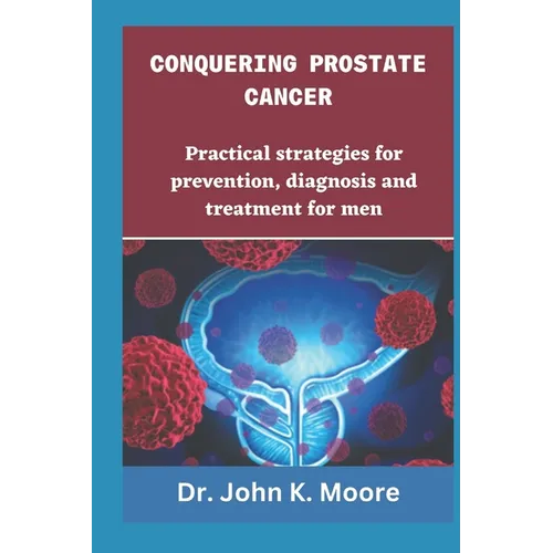 Conquering Prostrate Cancer: Practical strategies for prevention, diagnosis and treatment for men