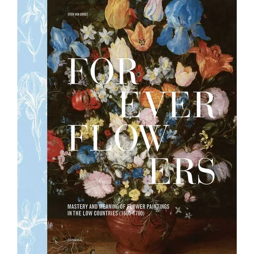 Forever Flowers: Mastery and Meaning of Flower Paintings in the Low Countries (1600-1700)