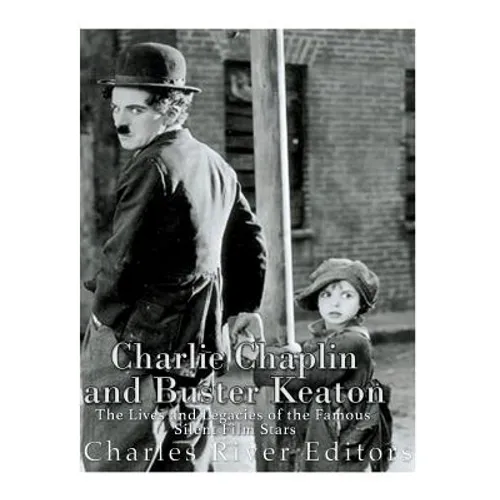 Charlie Chaplin and Buster Keaton: The Lives and Legacies of the Famous Silent Film Stars