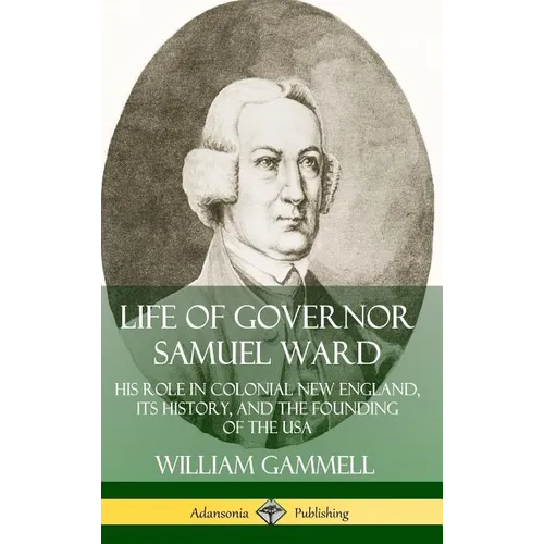 Life of Governor Samuel Ward: His Role in Colonial New England, its History, and the Founding of the USA (Hardcover) - Hardcover