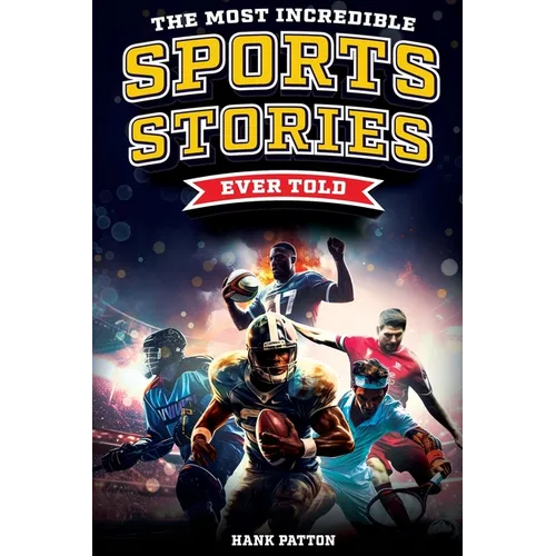 The Most Incredible Sports Stories Ever Told: Inspirational and Unforgettable Tales from the Greatest Athletes Ever
