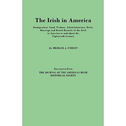 Irish in America. Immigration, Land, Probate, Administrations, Birth, Marriage and Burial Records of the Irish in America in and about the Eightee