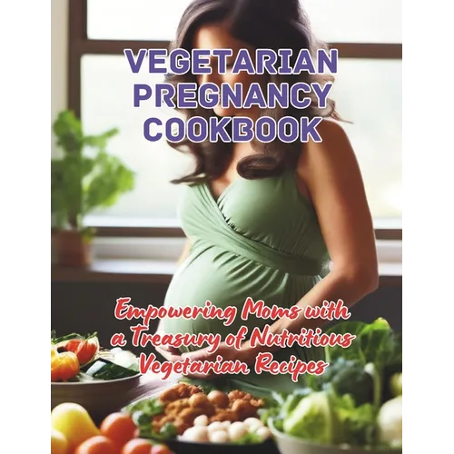 Vegetarian Pregnancy Cookbook: Empowering Moms with a Treasury of Nutritious Vegetarian Recipes