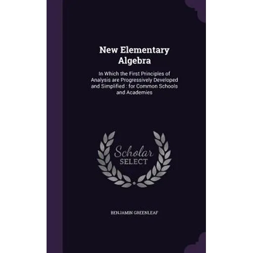 New Elementary Algebra: In Which the First Principles of Analysis are Progressively Developed and Simplified: for Common Schools and Academies