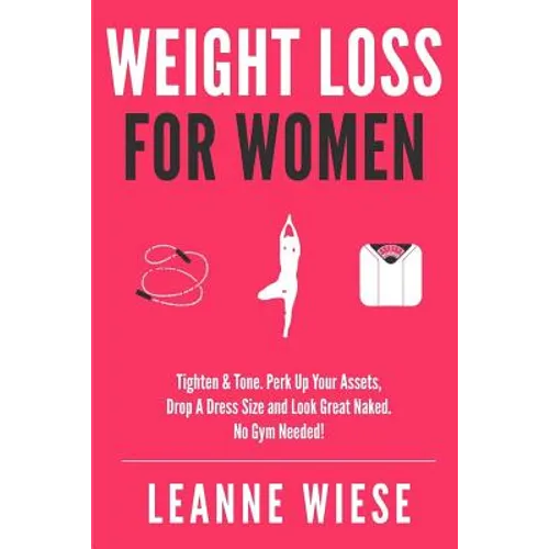 Weight Loss For Women: Tighten & Tone, Perk Up Your Assets, Drop a Dress Size and Look Great Naked. No Gym Needed!