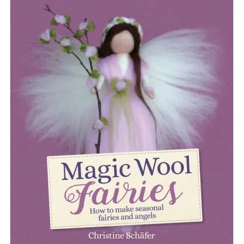 Magic Wool Fairies: How to Make Seasonal Fairies and Angels