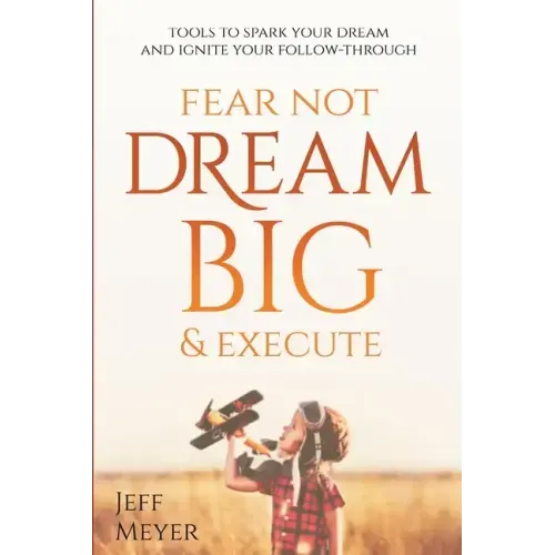 Fear Not, Dream Big, & Execute: Tools to Spark Your Dream And Ignite Your Follow-Through