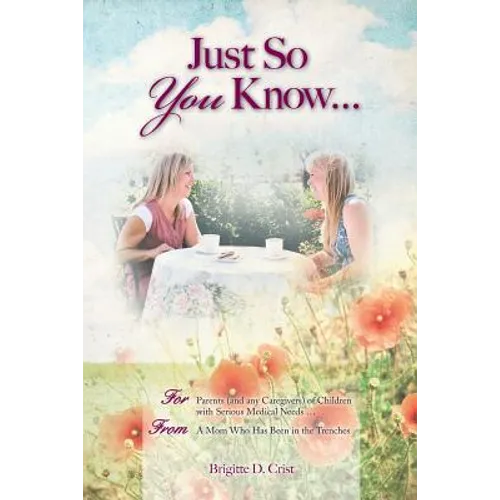 Just So You Know ... For Parents: For Parents (and any Caregivers) of Children with Serious Medical Needs, From a Mom Who Has Been in the Trenches