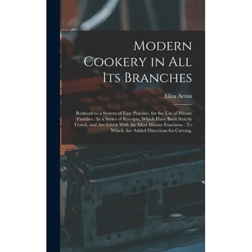 Modern Cookery in All Its Branches: Reduced to a System of Easy Practice, for the Use of Private Families: In a Series of Receipts, Which Have Been St