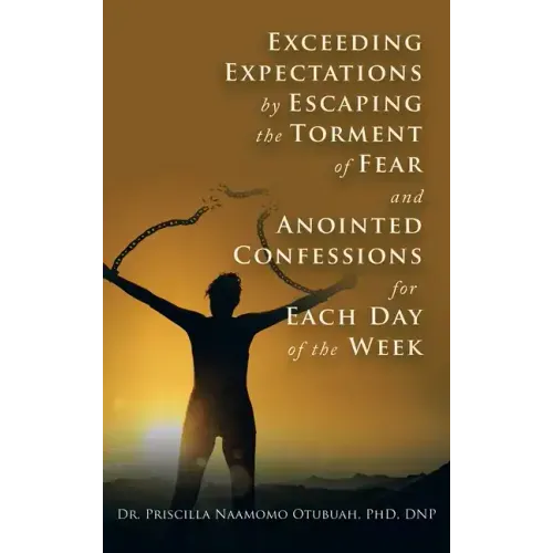 Exceeding Expectations by Escaping the Torment of Fear and Anointed Confessions for Each Day of the Week